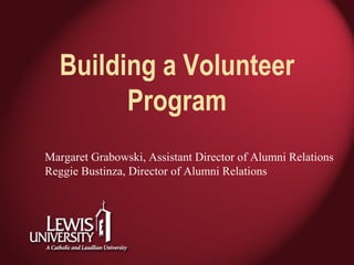 Building a Volunteer
Program
Margaret Grabowski, Assistant Director of Alumni Relations
Reggie Bustinza, Director of Alumni Relations
 
