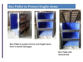 Box Pallet to Protect fragile items
Box Pallet to protect mirrors and fragile items
from in-transit damages.
Box Pallet with
removal led.
 