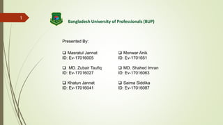  Masratul Jannat
ID: Ev-17016005
 MD. Zubair Taufiq
ID: Ev-17016027
 Khatun Jannat
ID: Ev-17016041
 Monwar Anik
ID: Ev-1701651
 MD. Shahed Imran
ID: Ev-17016063
 Saima Siddika
ID: Ev-17016087
Presented By:
1
Bangladesh University of Professionals (BUP)
 
