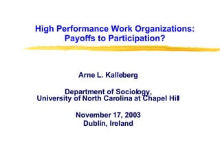 High Performance Work Organizations: Payoffs to Participation? Arne L. Kalleberg Department of Sociology, University of North Carolina at Chapel Hill November 17, 2003 Dublin, Ireland 
