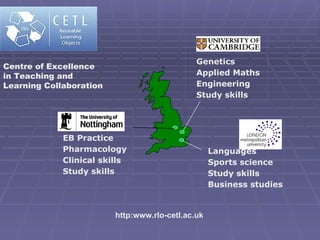 http:www.rlo-cetl.ac.uk Centre of Excellence in Teaching and Learning Collaboration EB Practice Pharmacology Clinical skills Study skills Genetics Applied Maths Engineering Study skills Sports science Study skills Business studies Languages 