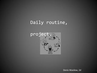 Daily routine,

project.




            Denis Wasilew, 2d
 