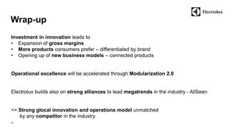 Wrap-up 
31 
Investment in innovation leads to 
• Expansion of gross margins 
• More products consumers prefer – differentiated by brand 
• Opening up of new business models – connected products 
Operational excellence will be accelerated through Modularization 2.0 
Electrolux builds also on strong alliances to lead megatrends in the industry - AllSeen 
=> Strong glocal innovation and operations model unmatched 
by any competitor in the industry 
