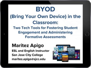 Maritez Apigo
ESL and English Instructor
San Jose City College
maritez.apigo@sjcc.edu
BYOD
(Bring Your Own Device) in the
Classroom:
Two Tech Tools for Fostering Student
Engagement and Administering
Formative Assessments
 