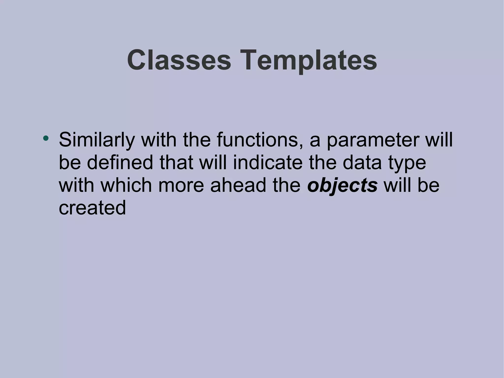 Classes Templates Similarly with the functions, a parameter will be defined that will indicate the data type with which more ahead the  objects  will be created  