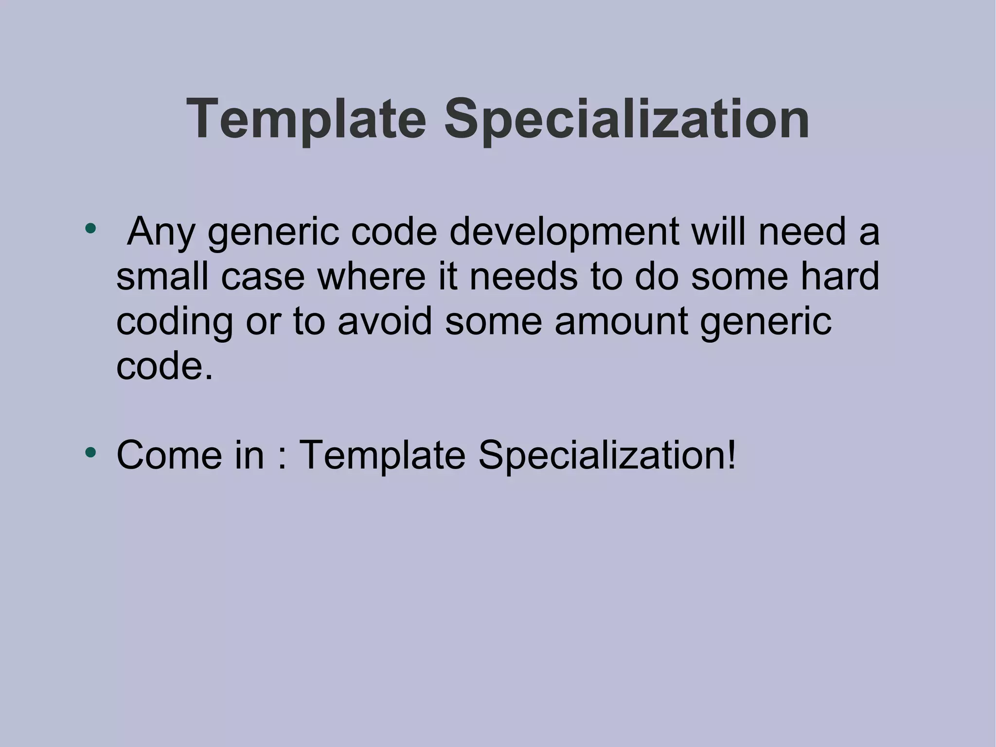 Template Specialization Any generic code development will need a small case where it needs to do some hard coding or to avoid some amount generic code. Come in : Template Specialization! 