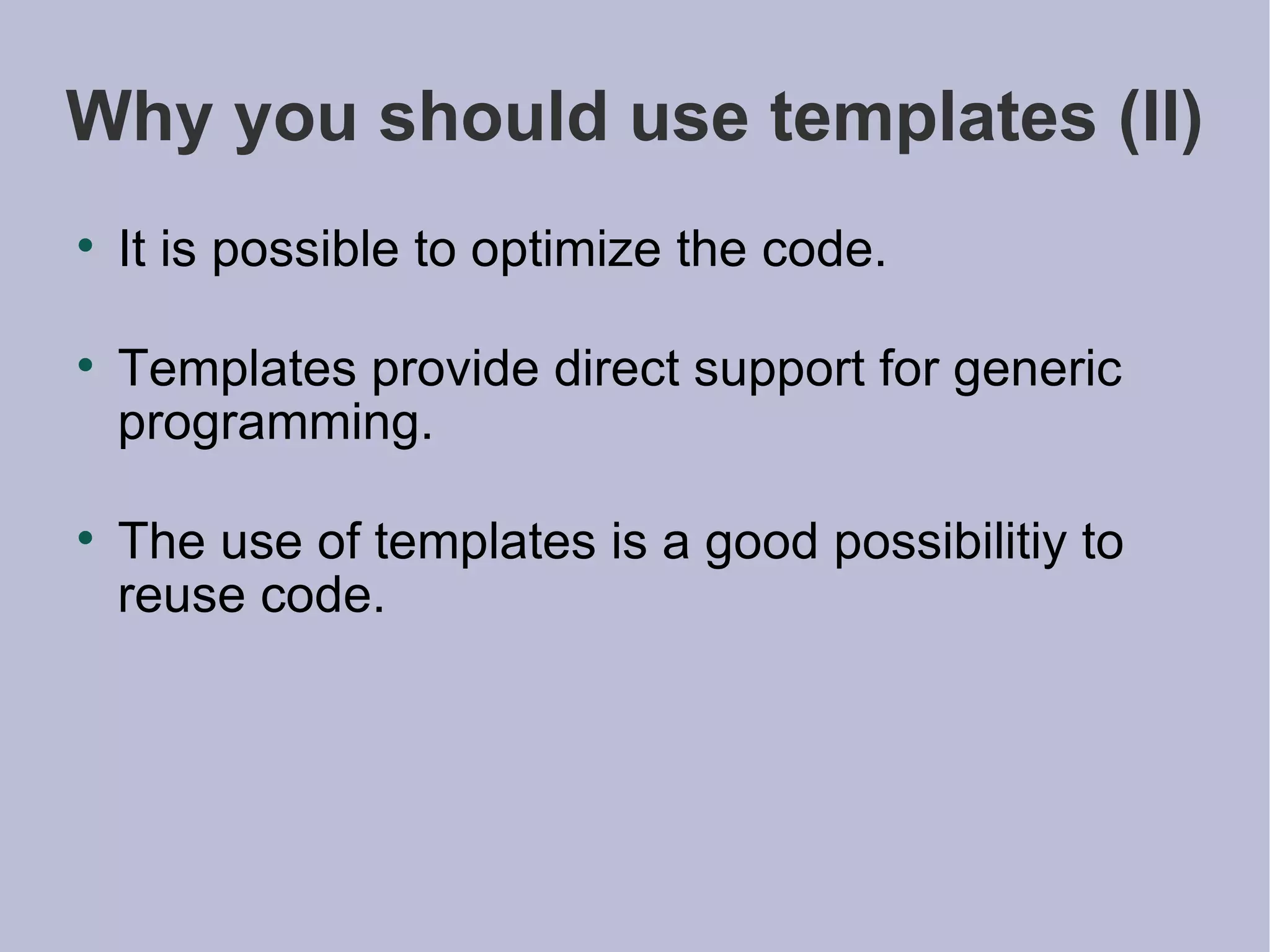 Why you should use templates (II) It is possible to optimize the code. Templates provide direct support for generic programming. The use of templates is a good possibilitiy to reuse code. 