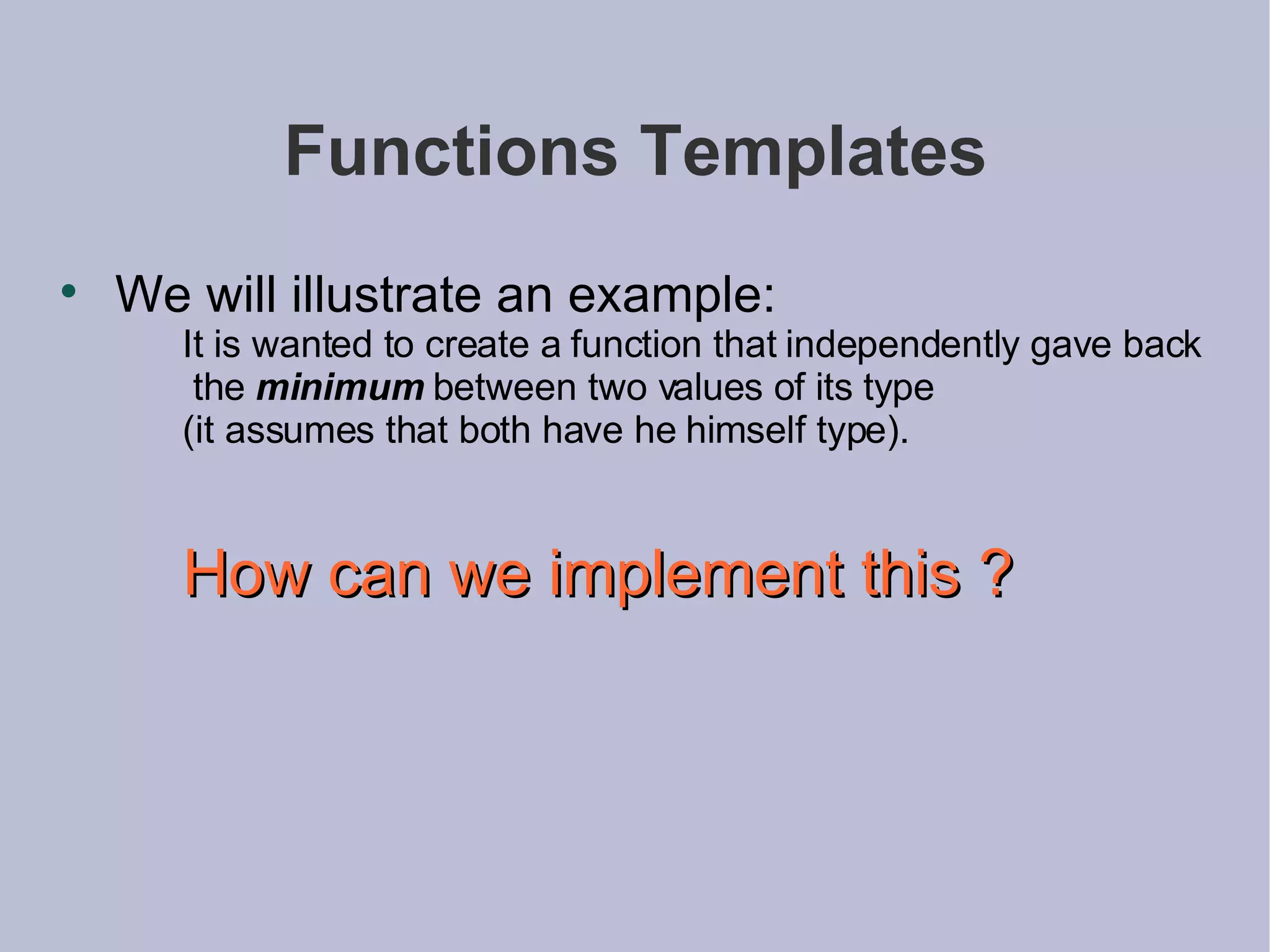 Functions Templates We will illustrate an example: It is wanted to create a function that independently gave back the  minimum  between two values of its type  (it assumes that both have he himself type). How can we implement this ? 