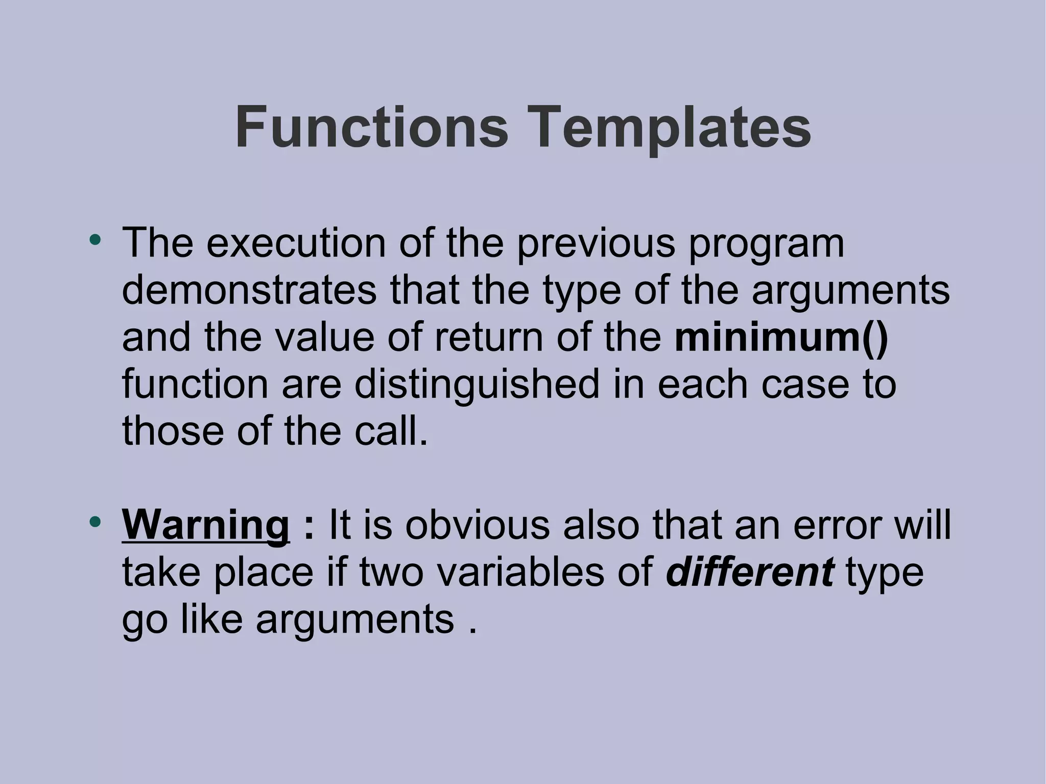Functions Templates The execution of the previous program demonstrates that the type of the arguments and the value of return of the  minimum()  function are distinguished in each case to those of the call. Warning  :  It is obvious also that an error will take place if two variables of  different  type go like arguments . 