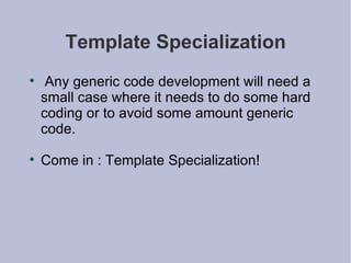 Template Specialization Any generic code development will need a small case where it needs to do some hard coding or to avoid some amount generic code. Come in : Template Specialization! 