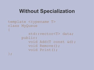 Without Specialization template < typename  T> class MyQueue { std::vector<T> data; public: void Add(T const &d); void Remove(); void Print(); }; 