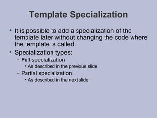 Template Specialization It is possible to add a specialization of the template later without changing the code where the template is called. Specialization types: Full specialization As described in the previous slide Partial specialization As described in the next slide 