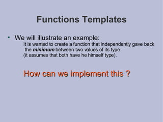 Functions Templates We will illustrate an example: It is wanted to create a function that independently gave back the  minimum  between two values of its type  (it assumes that both have he himself type). How can we implement this ? 