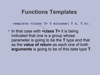 Functions Templates  template <class T> T minimum( T a, T b); In that case with  <class T>  it is being indicated that one is a group whose parameter is going to be the  T  type and that as the  value of return  as each one of both  arguments  is going to be of this data type  T . 