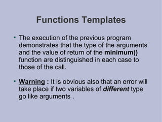 Functions Templates The execution of the previous program demonstrates that the type of the arguments and the value of return of the  minimum()  function are distinguished in each case to those of the call. Warning  :  It is obvious also that an error will take place if two variables of  different  type go like arguments . 