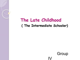 The Late Childhood
( The Intermediate Schooler)
Group
IV
 