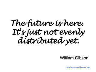 The future is here.  It's just not evenly distributed yet. William Gibson   
