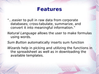 Features “ ...easier to pull in raw data from corporate databases; cross-tabulate, summarize, and convert it into meaningful information.” Natural Language  allows the user to make formulas using words. 