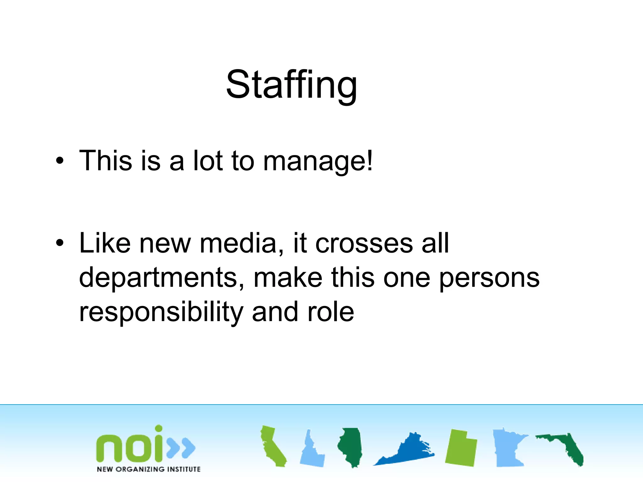 Staffing
• This is a lot to manage!
• Like new media, it crosses all
departments, make this one persons
responsibility and role