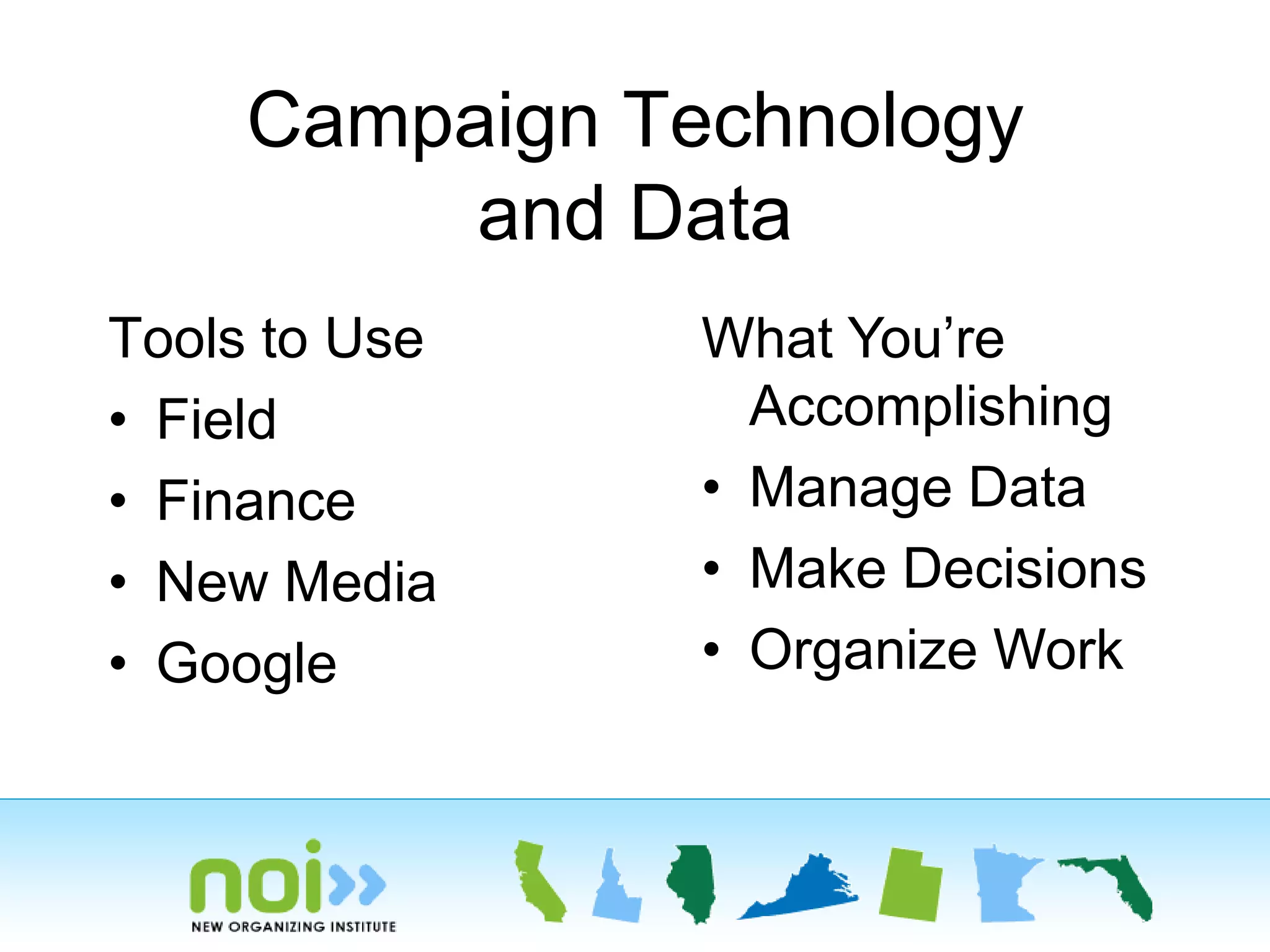 Campaign Technology
and Data
Tools to Use What You’re
• Field Accomplishing
• Finance • Manage Data
• New Media • Make Decisions
• Google • Organize Work