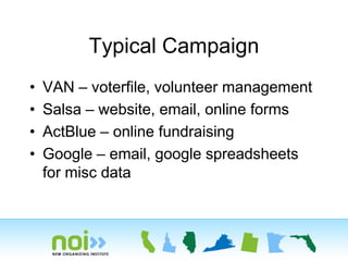 Typical Campaign
•   VAN – voterfile, volunteer management
•   Salsa – website, email, online forms
•   ActBlue – online fundraising
•   Google – email, google spreadsheets
    for misc data
 
