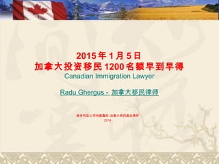 2015 年 1 月 5日
加拿大投资移民 1200名额早到早得
Canadian Immigration Lawyer
Radu Ghergus - 加拿大移民律师
维多利亚公司特邀嘉宾-加拿大移民基金律师
2014
 