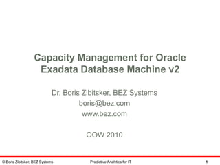 © Boris Zibitsker, BEZ Systems Predictive Analytics for IT 1
Capacity Management for Oracle
Exadata Database Machine v2
Dr. Boris Zibitsker, BEZ Systems
boris@bez.com
www.bez.com
OOW 2010
 