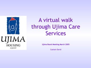 A virtual walk
through Ujima Care
      Services
   Ujima Board Meeting March 2005

            Cashain David
 