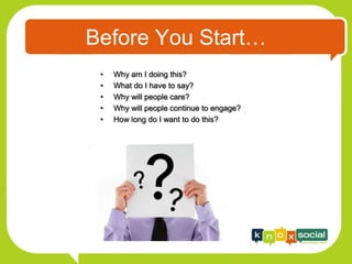 Before You Start…
 •   Why am I doing this?
 •   What do I have to say?
 •   Why will people care?
 •   Why will people continue to engage?
 •   How long do I want to do this?
 