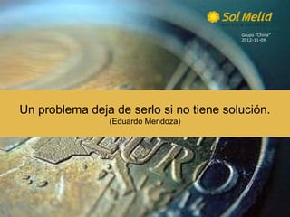 Grupo ”China”
                                         2012-11-09




Un problema deja de serlo si no tiene solución.
                (Eduardo Mendoza)
 