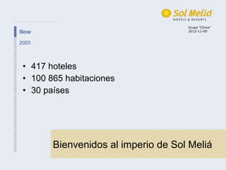 Grupo ”China”
                                    2012-11-09




• 417 hoteles
• 100 865 habitaciones
• 30 países




       Bienvenidos al imperio de Sol Meliá
 