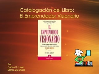 Por: Carlos R. León Marzo 25, 2008 Catalogación del Libro: El Emprendedor Visionario 