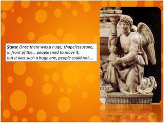 Story: Once there was a huge, shapeless stone,
in front of the….people tried to move it,
but it was such a huge one, people could not….
 