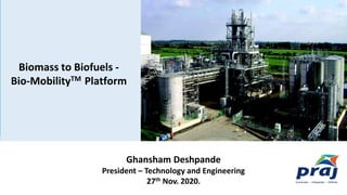 LEED CERTIFIED PLATINUM GREEN BUILDING
Ghansham Deshpande
President – Technology and Engineering
27th Nov. 2020.
Biomass to Biofuels -
Bio-MobilityTM Platform
 