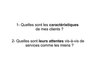 1- Quelles sont les caractéristiques 
             de mes clients ?


2- Quelles sont leurs attentes vis-à-vis de 
        services comme les miens ?
 