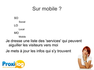 Sur mobile ?
     SO
          Social
     LO
          Local
     MO
          Mobile
Je dresse une liste des 'services' qui peuvent 
  aiguiller les visiteurs vers moi
Je mets à jour les infos qui s'y trouvent
 