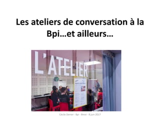 Les ateliers de conversation à la
Bpi…et ailleurs…
Cécile Denier - Bpi - Brest - 8 juin 2017
 