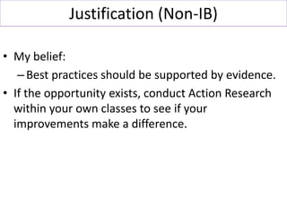 Justification (Non-IB)
• My belief:
–Best practices should be supported by evidence.
• If the opportunity exists, conduct ...