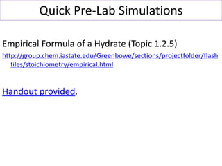 Quick Pre-Lab Simulations
Empirical Formula of a Hydrate (Topic 1.2.5)
http://group.chem.iastate.edu/Greenbowe/sections/pr...