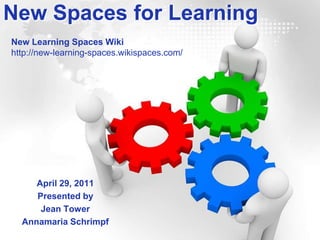 New Spaces for Learning New Learning Spaces Wiki http://new-learning-spaces.wikispaces.com/ April 29, 2011 Presented by Jean Tower Annamaria Schrimpf 