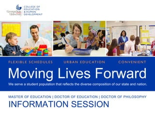 INFORMATION SESSION
MASTER OF EDUCATION | DOCTOR OF EDUCATION | DOCTOR OF PHILOSOPHY
Moving Lives Forward
We serve a student population that reflects the diverse composition of our state and nation.
F L E X I B L E S C H E D U L E S U R B A N E D U C AT I O N C O N V E N I E N T
 