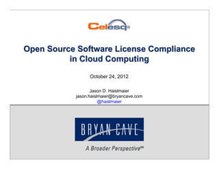 Copyright 2012 Bryan Cave
October 24, 2012
Jason D. Haislmaier
jason.haislmaier@bryancave.com
@haislmaier
Open Source Software License ComplianceOpen Source Software License Compliance
in Cloud Computingin Cloud Computing
 