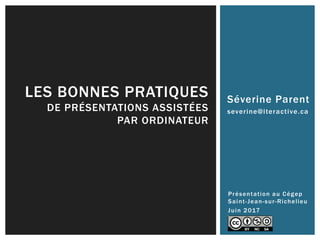 Séverine Parent
severine@iteractive.ca
LES BONNES PRATIQUES
DE PRÉSENTATIONS ASSISTÉES
PAR ORDINATEUR
Présentation au Cégep
Saint-Jean-sur-Richelieu
Juin 2017
 