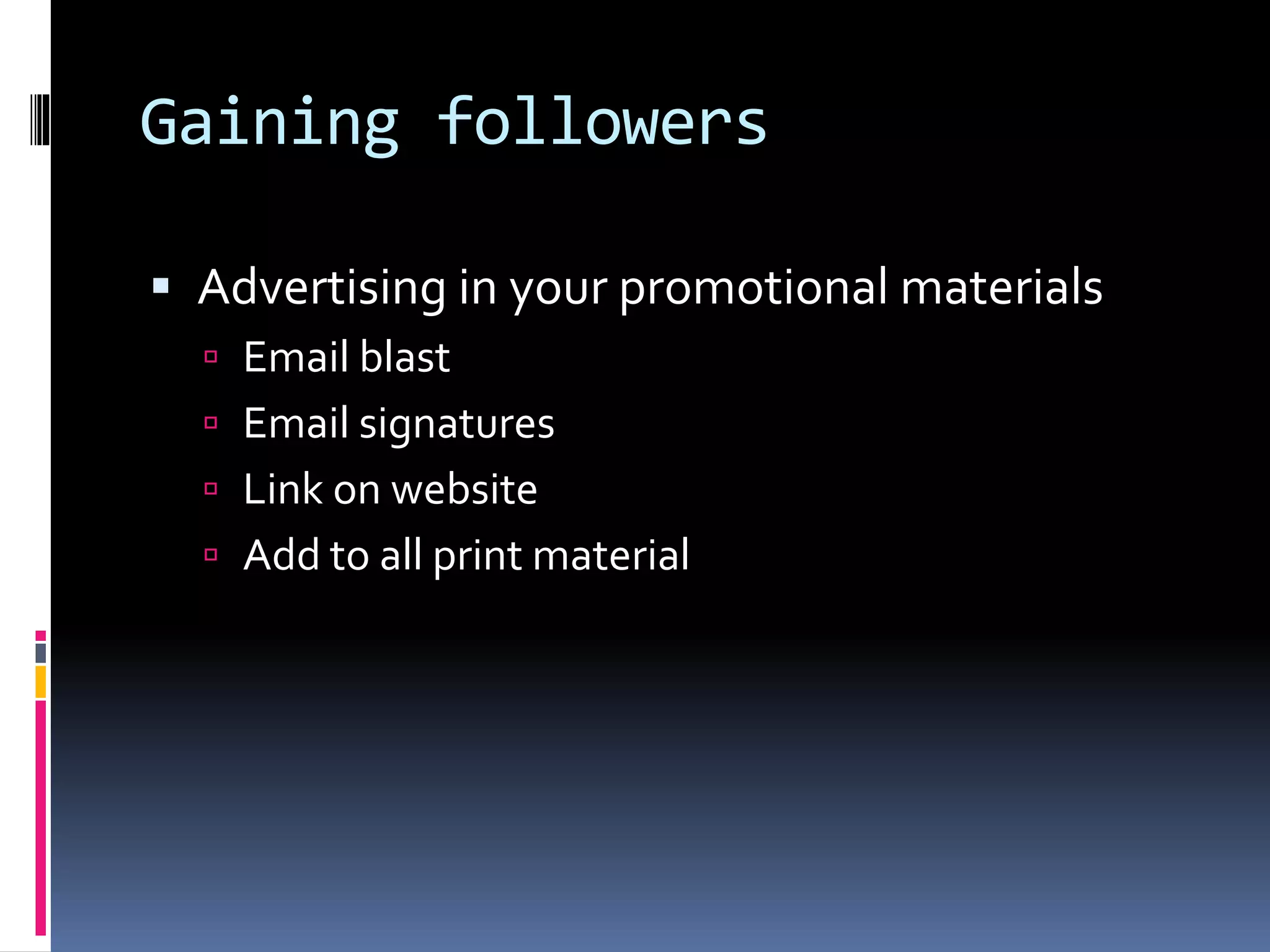 Gaining followers
 Advertising in your promotional materials
 Email blast
 Email signatures
 Link on website
 Add to all print material
 