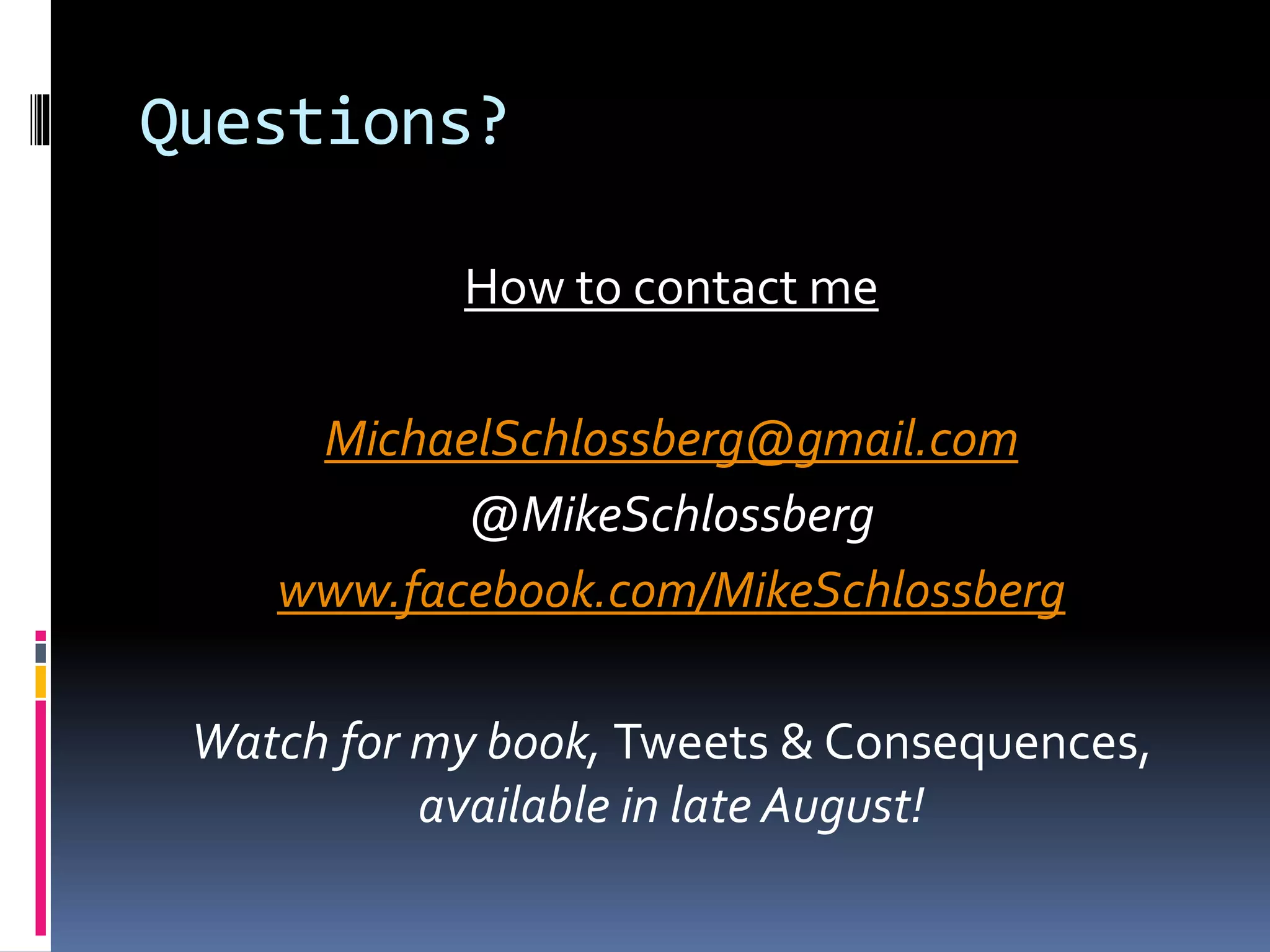 Questions?
How to contact me
MichaelSchlossberg@gmail.com
@MikeSchlossberg
www.facebook.com/MikeSchlossberg
Watch for my book, Tweets & Consequences,
available in late August!
 