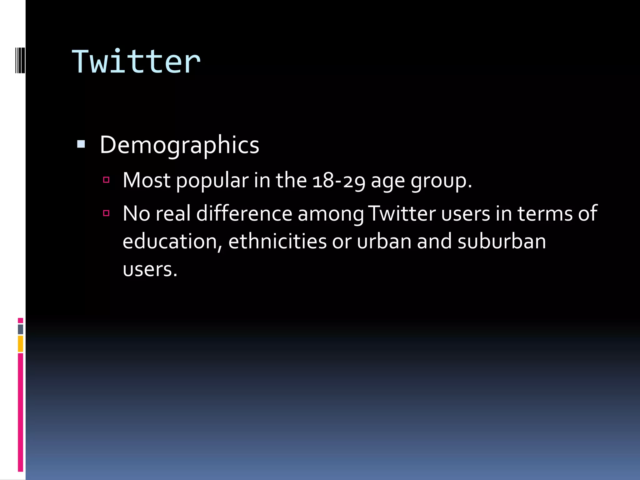 Twitter
 Demographics
 Most popular in the 18-29 age group.
 No real difference amongTwitter users in terms of
education, ethnicities or urban and suburban
users.
 
