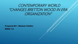 CONTEMPORARY WORLD
“CHANGES BRETTON WOOD IN ERA
ORGANIZATION”
Prepared BY : Melanie Fabillar
BSOA 1.2
 