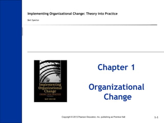1-1
Implementing Organizational Change: Theory into Practice
Bert Spector
Chapter 1
Organizational
Change
Copyright © 2013 Pearson Education, Inc. publishing as Prentice Hall
 