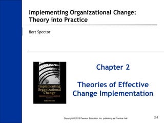 Copyright © 2013 Pearson Education, Inc. publishing as Prentice Hall 2-1
Implementing Organizational Change:
Theory into Practice
Bert Spector
Chapter 2
Theories of Effective
Change Implementation
 