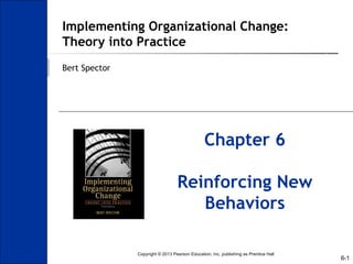 6-1
Implementing Organizational Change:
Theory into Practice
Bert Spector
Chapter 6
Reinforcing New
Behaviors
Copyright © 2013 Pearson Education, Inc. publishing as Prentice Hall
 